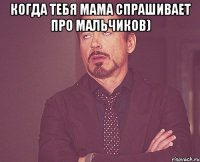 когда тебя мама спрашивает про мальчиков) 