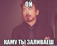 ой каму ты заливаеш