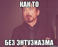 как то без энтузиазма