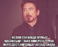  - Ислам сен қайда жұмыс жасайсың? - Анау нөмерсіз тұрған мерседесті көрдіңба? Ал енді ойлан