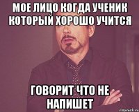 мое лицо когда ученик который хорошо учится говорит что не напишет