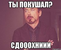 ты покушал? сдооохниии