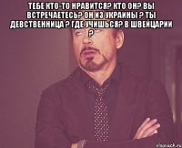 Тебе кто-то нравится? Кто он? Вы встречаетесь? Он из Украины ? Ты девственница ? Где учишься? В Швейцарии ? 