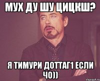 Мух ду шу цицкш? Я Тимури доттаг1 если чо))