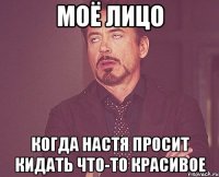 моё лицо когда Настя просит кидать что-то красивое