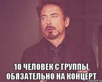  10 человек с группы обязательно на концерт