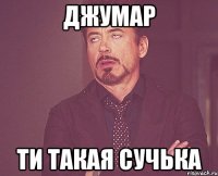 Джумар ти такая сучька