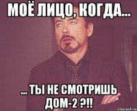 Моё лицо, когда... ... ТЫ НЕ СМОТРИШЬ ДОМ-2 ?!!