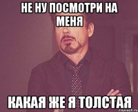 не ну посмотри на меня какая же я толстая