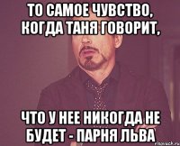 То самое чувство, когда Таня говорит, что у нее никогда не будет - парня льва