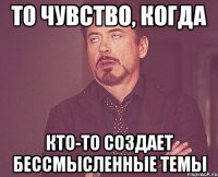 То чувство, когда Кто-то создает бессмысленные темы