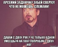 Арсений заданчи? Забей сверху! Что не можешь ,слемани! Давай с двух рук ? Че только одной умеешь?а на 180? Попробуй с двух ног