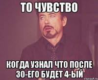 То чувство когда узнал что после 30-его будет 4-ый