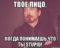 твое лицо, когда понимаешь,что ты STUPID!