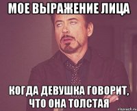 Мое выражение лица Когда девушка говорит, что она толстая