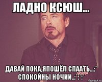 Ладно Ксюш... Давай пока,япошёл спаать...:* Спокойны ночии..:*:*:*