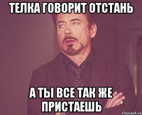 Телка говорит Отстань А ты все так же пристаешь