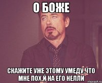 О БОЖЕ СКАЖИТЕ УЖЕ ЭТОМУ УМЕДУ,ЧТО МНЕ ПОХ.Й НА ЕГО НЕЛЛИ