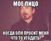 мое лицо когда оля просит меня что то угодать!