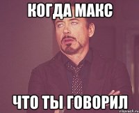 Когда Макс Что ты говорил