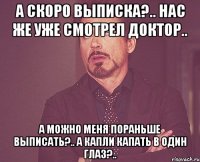 А скоро выписка?.. Нас же уже смотрел доктор.. А можно меня пораньше выписать?.. А капли капать в один глаз?..