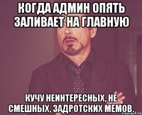 когда админ опять заливает на главную кучу неинтересных, не смешных, задротских мемов.