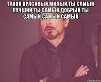 Такой красивый,милый,ты самый лучший,ты самый добрый,ты самый самый самый 