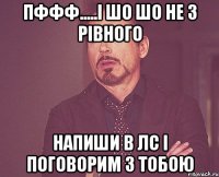 ПФфф.....і шо шо не з Рівного Напиши в лс і поговорим з тобою