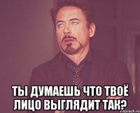  Ты думаешь что твоё лицо выглядит так?