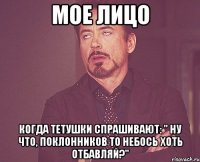 МОЕ ЛИЦО Когда тетушки спрашивают: " Ну что, поклонников то небось хоть отбавляй?"