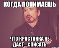 когда понимаешь что кристинка не даст... списать