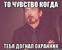 То чувство когда тебя догнал охранник