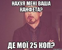 нахуя мені ваша канфета? де мої 25 коп?