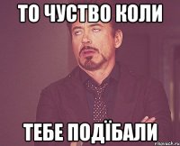 то чуство коли тебе подїбали