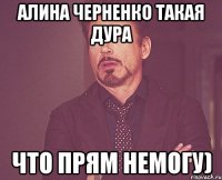 Алина Черненко такая дура что прям немогу)