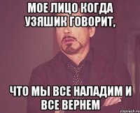 Мое лицо когда узяшик говорит, Что мы все наладим и все вернем