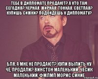 Тебе в дипломате продают? а кто там сегодня? черная, жирная, тонкая, светлая? купишь сижки? подойдешь к дипломату? бля, а мне не продают? купи выпить ну чё, продали? винстон маленький, чесик маленький, фмлмп морис синие