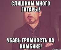 Слишком много гитары! Убавь громкость на комбике!