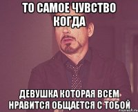 То самое чувство когда девушка которая всем нравится общается с тобой