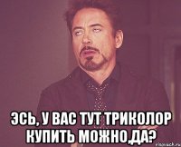  Эсь, у вас тут триколор купить можно,да?