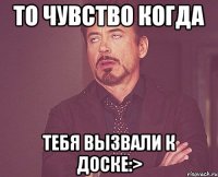 То чувство когда тебя вызвали к доске:>