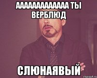 aaaaaaaaaaaaa ты верблюд СЛЮНАЯВЫЙ