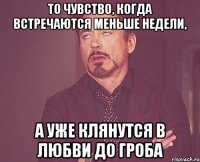 то чувство, когда встречаются меньше недели, а уже клянутся в любви до гроба