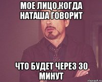 мое лицо,когда Наташа говорит что будет через 30 минут