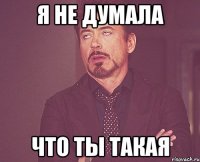 я не думала что ты такая