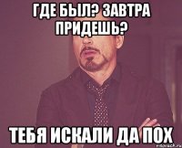 Где был? Завтра придешь? Тебя искали Да пох