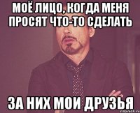 моё лицо, когда меня просят что-то сделать за них мои друзья