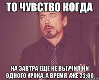 То чувство когда На завтра еще не выучил ни одного урока, а время уже 22:00