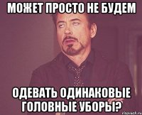 может просто не будем одевать одинаковые головные уборы?