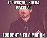 то чувство когда Марслан говорит что я малой